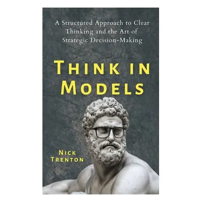 "Think in Models: A Structured Approach to Clear Thinking and the Art of Strategic Decision-Maki