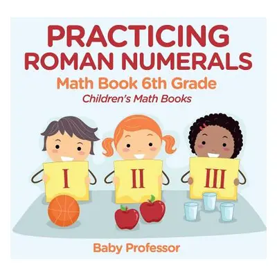 "Practicing Roman Numerals - Math Book 6th Grade Children's Math Books" - "" ("Baby Professor")(