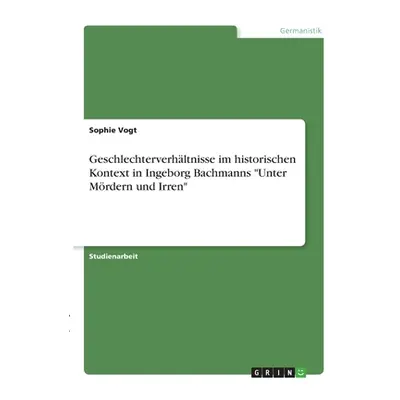 "Geschlechterverhltnisse im historischen Kontext in Ingeborg Bachmanns Unter Mrdern und Irren"""