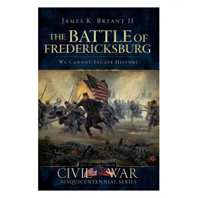 "The Battle of Fredericksburg: We Cannot Escape History" - "" ("Bryant James K. II")(Paperback)