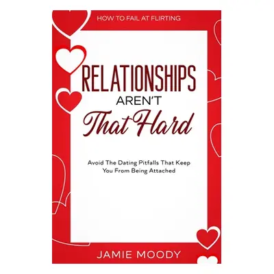 "How To Fail At Flirting: Relationships Aren't That Hard - Avoid The Dating Pitfalls That Keep Y