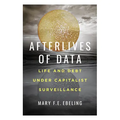 "Afterlives of Data: Life and Debt Under Capitalist Surveillance" - "" ("Ebeling Mary F. E.")(Pa