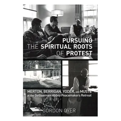 "Pursuing the Spiritual Roots of Protest: Merton, Berrigan, Yoder, and Muste at the Gethsemani A