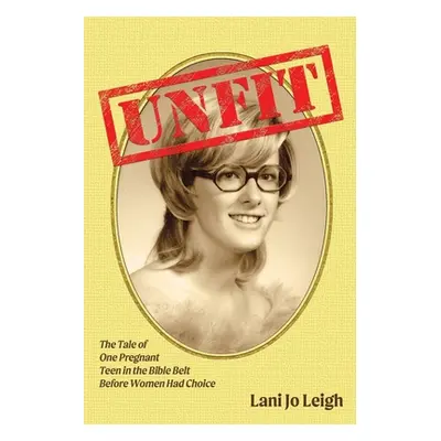 "Unfit: The Tale of One Pregnant Teen in the Bible Belt Before Women Had Choice" - "" ("Leigh La