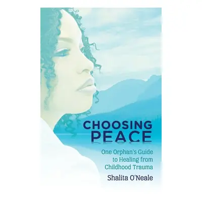 "Choosing Peace: One Orphan's Guide to Healing from Childhood Trauma" - "" ("O'Neale Shalita")(P