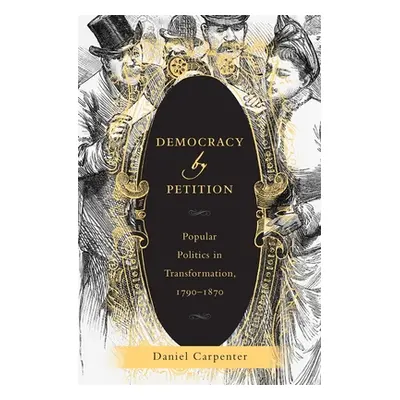 "Democracy by Petition: Popular Politics in Transformation, 1790-1870" - "" ("Carpenter Daniel")