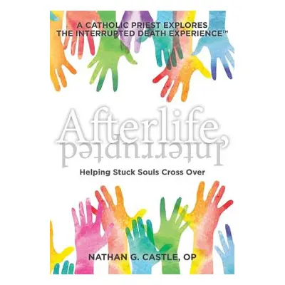 "Afterlife, Interrupted: Helping Stuck Souls Cross Over-A Catholic Priest Explores the Interrupt