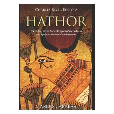 "Hathor: The History of the Ancient Egyptian Sky Goddess and Symbolic Mother of the Pharaohs" - 