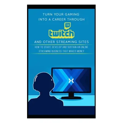 "Turn Your Gaming into a Career Through Twitch and Other Streaming Sites: How to Start, Develop 