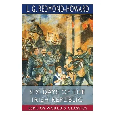 "Six Days of the Irish Republic (Esprios Classics)" - "" ("Redmond-Howard L. G.")(Paperback)