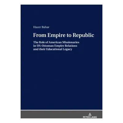 "From Empire to Republic: The Role of American Missionaries in Us-Ottoman Empire Relations and T