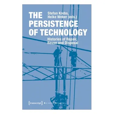 "The Persistence of Technology: Histories of Repair, Reuse, and Disposal" - "" ("Krebs Stefan")(