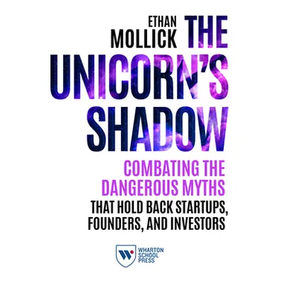 "The Unicorn's Shadow: Combating the Dangerous Myths That Hold Back Startups, Founders, and Inve