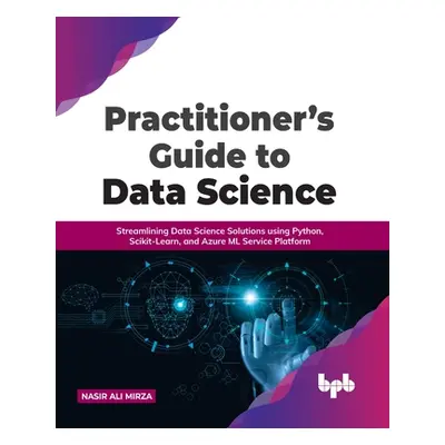 "Practitioner's Guide to Data Science: Streamlining Data Science Solutions using Python, Scikit-