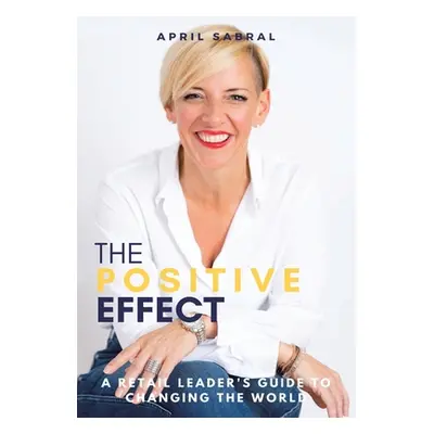 "The Positive Effect: A Retail Leader's Guide to Changing the World" - "" ("Sabral April")(Pevná