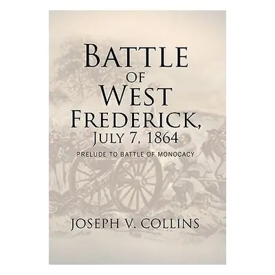 "Battle of West Frederick, July 7, 1864: Prelude to Battle Of Monocacy" - "" ("Collins Joseph V.