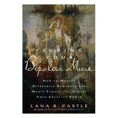 "Finding Your Bipolar Muse: How to Master Depressive Droughts and Manic Floods and Access Your C