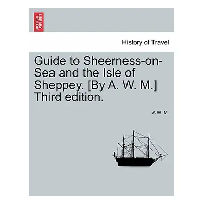 "Guide to Sheerness-On-Sea and the Isle of Sheppey. [By A. W. M.] Third Edition." - "" ("M A. W.