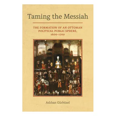 "Taming the Messiah: The Formation of an Ottoman Political Public Sphere, 1600-1700" - "" ("Gurb