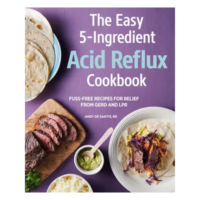 "The Easy 5-Ingredient Acid Reflux Cookbook: Fuss-Free Recipes for Relief from Gerd and Lpr" - "