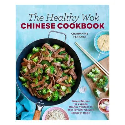 "The Healthy Wok Chinese Cookbook: Fresh Recipes to Sizzle, Steam, and Stir-Fry Restaurant Favor