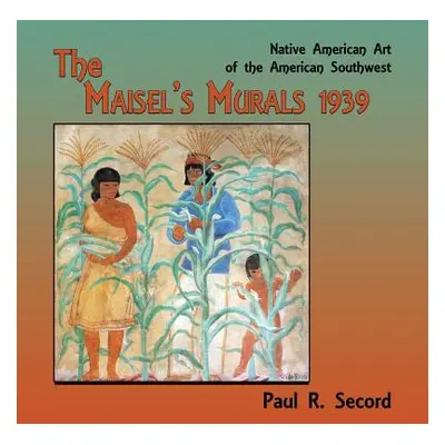 "The Maisel's Murals, 1939: Native American Art of the American Southwest" - "" ("Secord Paul R.