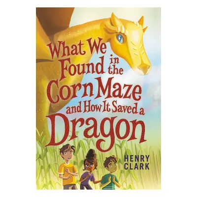 "What We Found in the Corn Maze and How It Saved a Dragon" - "" ("Clark Henry")(Pevná vazba)