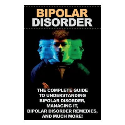 "Bipolar Disorder: The complete guide to understanding bipolar disorder, managing it, bipolar di