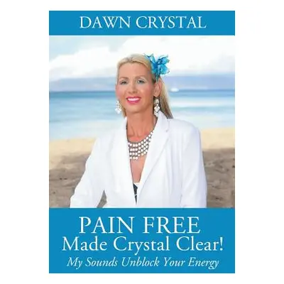 "PAIN FREE Made Crystal Clear! My Sounds Unblock Your Energy" - "" ("Crystal Dawn")(Paperback)