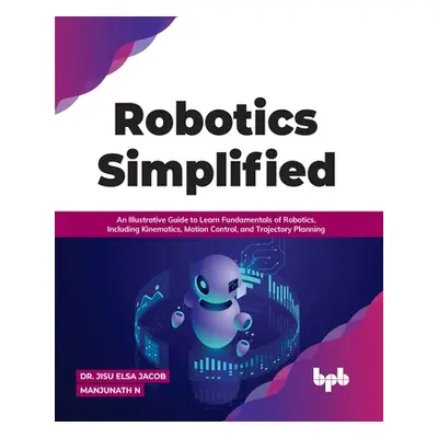 "Robotics Simplified: An Illustrative Guide to Learn Fundamentals of Robotics, Including Kinemat