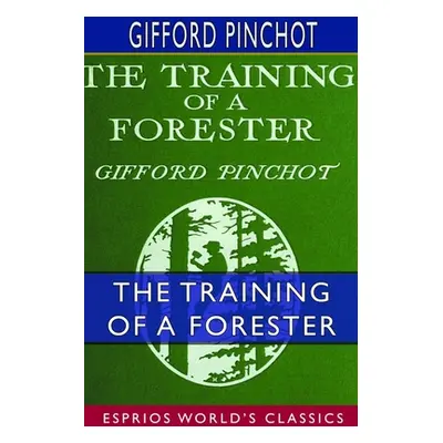 "The Training of a Forester (Esprios Classics): With Eight Illustrations" - "" ("Pinchot Gifford