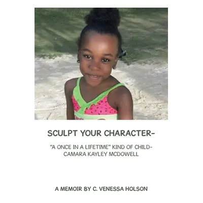 "Sculpt Your Character-: A Once in a Lifetime Kind of Child- Camara Kayley Mcdowell" - "" ("Hols