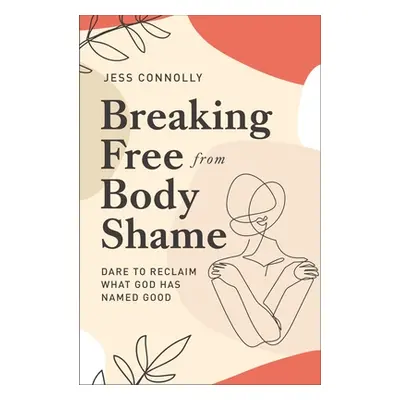 "Breaking Free from Body Shame: Dare to Reclaim What God Has Named Good" - "" ("Connolly Jess")(