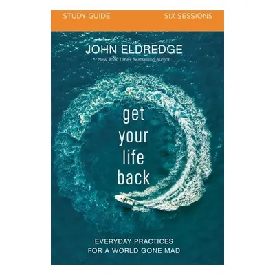 "Get Your Life Back Study Guide: Everyday Practices for a World Gone Mad" - "" ("Eldredge John")