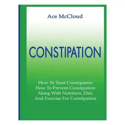 "Constipation: How To Treat Constipation: How To Prevent Constipation: Along With Nutrition, Die