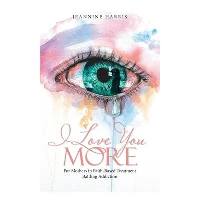 "I Love You More: For Mothers in Faith-Based Treatment Battling Addiction" - "" ("Harris Jeannin