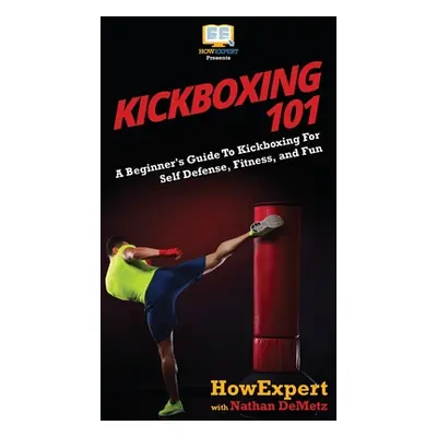 "Kickboxing 101: A Beginner's Guide To Kickboxing For Self Defense, Fitness, and Fun" - "" ("How