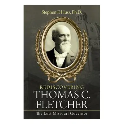 "Rediscovering Thomas C. Fletcher: The Lost Missouri Governor" - "" ("Huss Stephen F.")(Paperbac