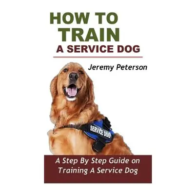 "How to Train a Service Dog: A Step by Step Guide on Training a Service Dog" - "" ("Peterson Jer