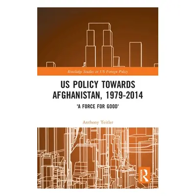 "US Policy Towards Afghanistan, 1979-2014: 'A Force for Good'" - "" ("Teitler Anthony")(Paperbac