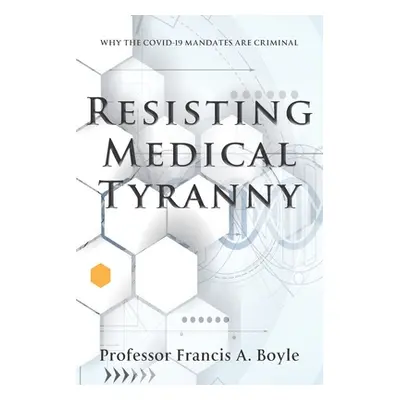 "Resisting Medical Tyranny: Why the COVID-19 Mandates Are Criminal" - "" ("Boyle Francis A.")(Pa