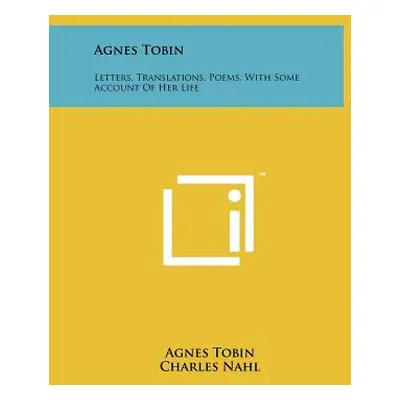 "Agnes Tobin: Letters, Translations, Poems, With Some Account Of Her Life" - "" ("Tobin Agnes")(