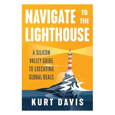 "Navigate To The Lighthouse: A Silicon Valley Guide to Executing Global Deals" - "" ("Davis Kurt