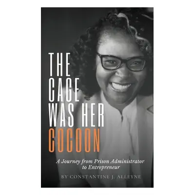 "The Cage Was Her Cocoon: A Journey from Prison Administrator to Entrepreneur" - "" ("Alleyne Co