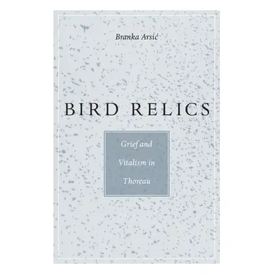 "Bird Relics: Grief and Vitalism in Thoreau" - "" ("Arsic Branka")(Pevná vazba)