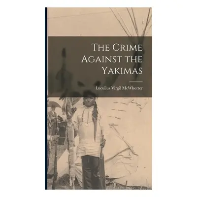 "The Crime Against the Yakimas" - "" ("McWhorter Lucullus Virgil 1860-1944")(Pevná vazba)