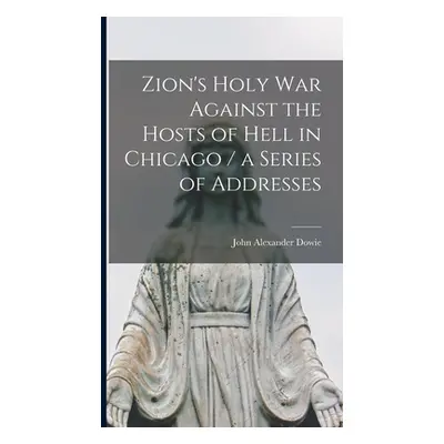 "Zion's Holy war Against the Hosts of Hell in Chicago / a Series of Addresses" - "" ("Dowie John