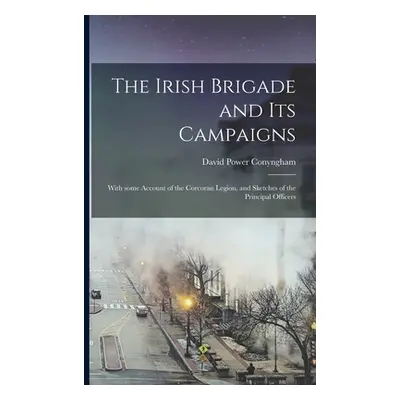 "The Irish Brigade and Its Campaigns: With Some Account of the Corcoran Legion, and Sketches of 