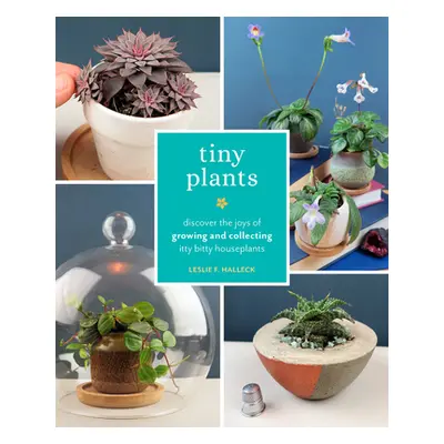 "Tiny Plants: Discover the Joys of Growing and Collecting Itty-Bitty Houseplants" - "" ("Halleck