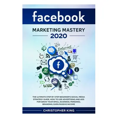 "Facebook Marketing Mastery 2020: The ultimate step by step beginner's social media strategy gui